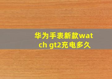 华为手表新款watch gt2充电多久